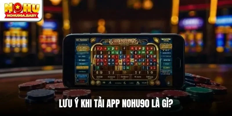 Lưu ý khi tải app NOHU90 là gì?